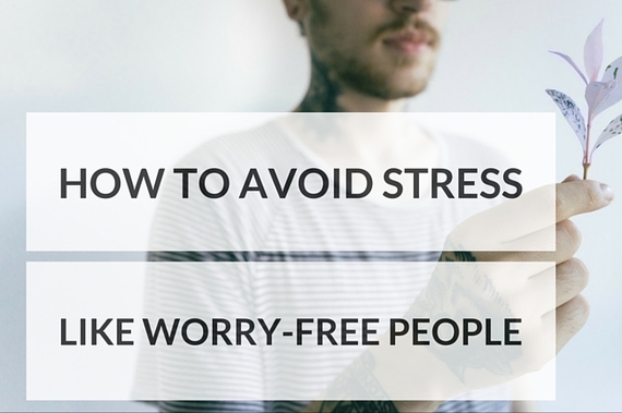 6 Things Worry-Free People Do to Avoid Stress